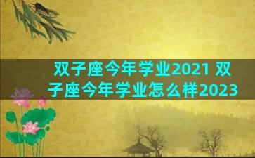 双子座今年学业2021 双子座今年学业怎么样2023